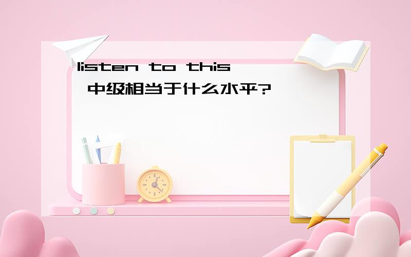 listen to this 中级相当于什么水平?