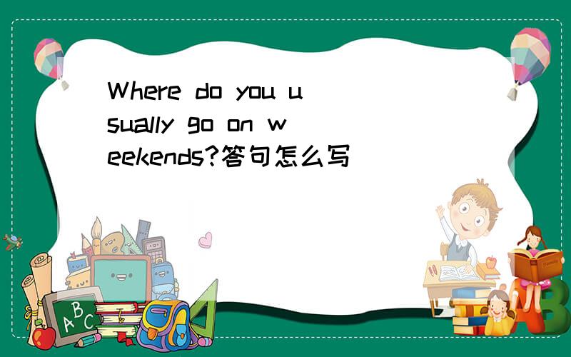 Where do you usually go on weekends?答句怎么写