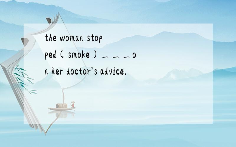 the woman stopped(smoke)___on her doctor's advice.