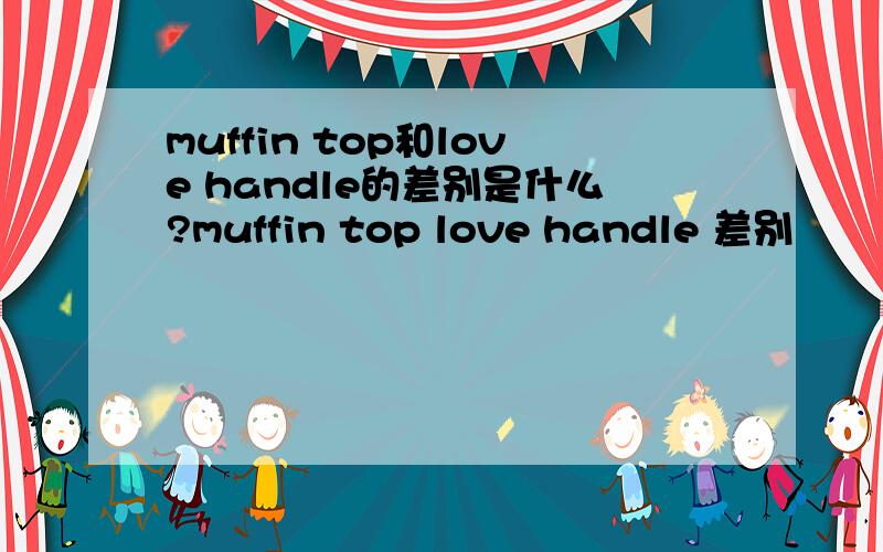 muffin top和love handle的差别是什么?muffin top love handle 差别