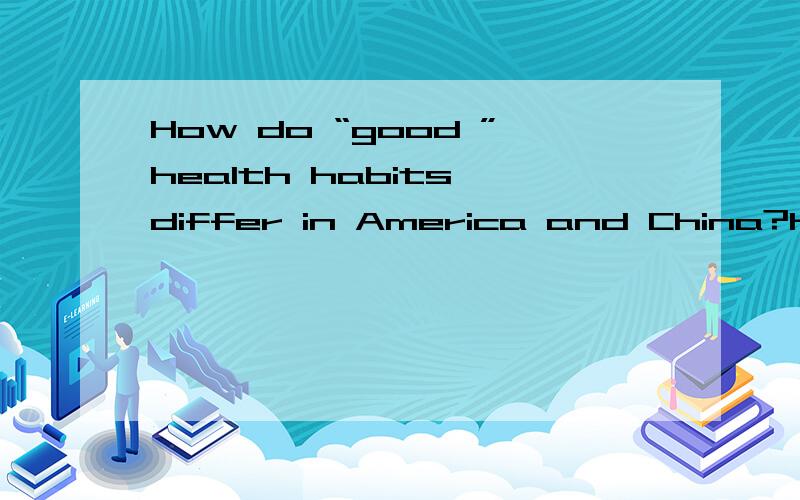 How do “good ”health habits differ in America and China?How do “ bad ”health  habits differ in America and China?Do you exercise regularly?  2.How do Christmas celebrations differ from the Spring Festival celebrations in  China?Which is your