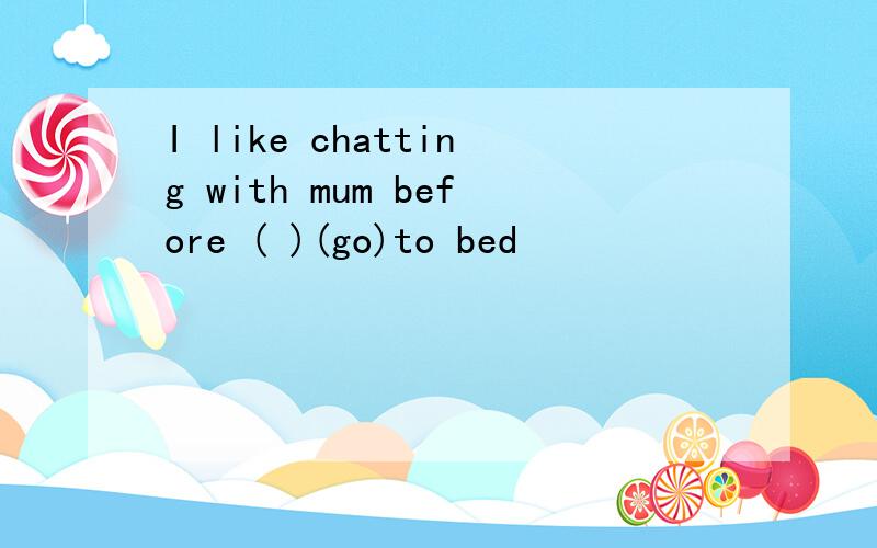 I like chatting with mum before ( )(go)to bed