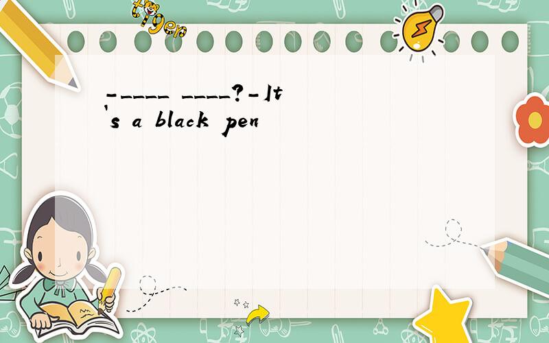 -____ ____?-It`s a black pen