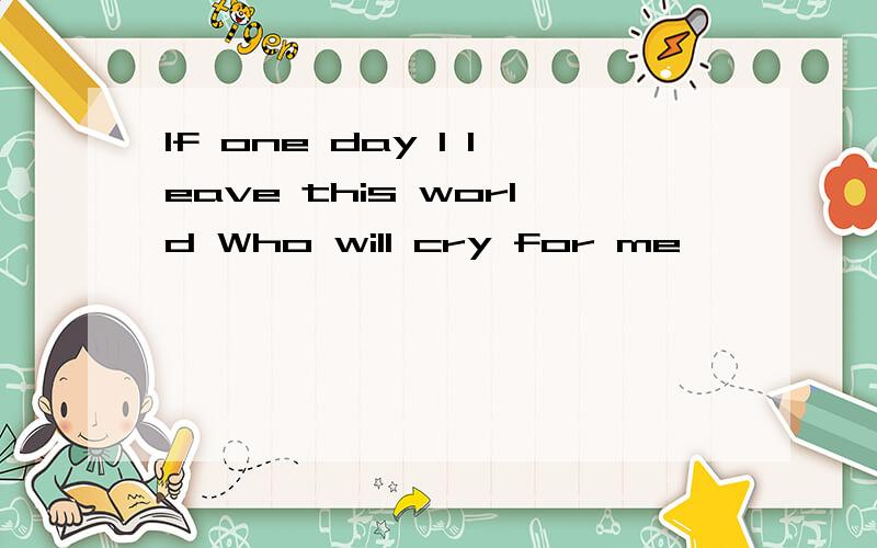 If one day I leave this world Who will cry for me