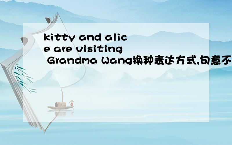 kitty and alice are visiting Grandma Wang换种表达方式,句意不变kitty and Alice are __ __ __ ___ grandma Wang.