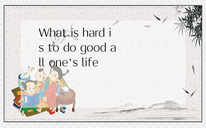 What is hard is to do good all one's life