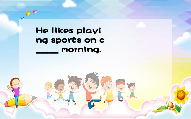 He likes playing sports on c_____ morning.