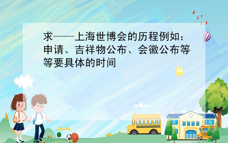 求——上海世博会的历程例如：申请、吉祥物公布、会徽公布等等要具体的时间