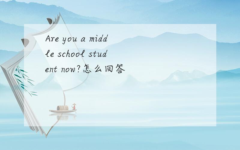 Are you a middle school student now?怎么回答