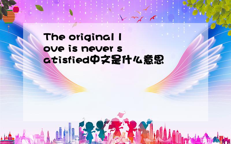 The original love is never satisfied中文是什么意思