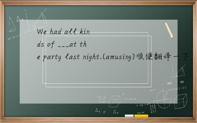 We had all kinds of ___at the party last night.(amusing)顺便翻译一下