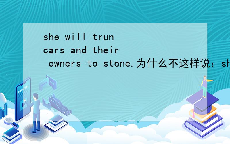 she will trun cars and their owners to stone.为什么不这样说：she will trun cars and their owners to stones.stone是可数名字。turn 她能将和车主们都变成石头。这里石头应该是复数吧