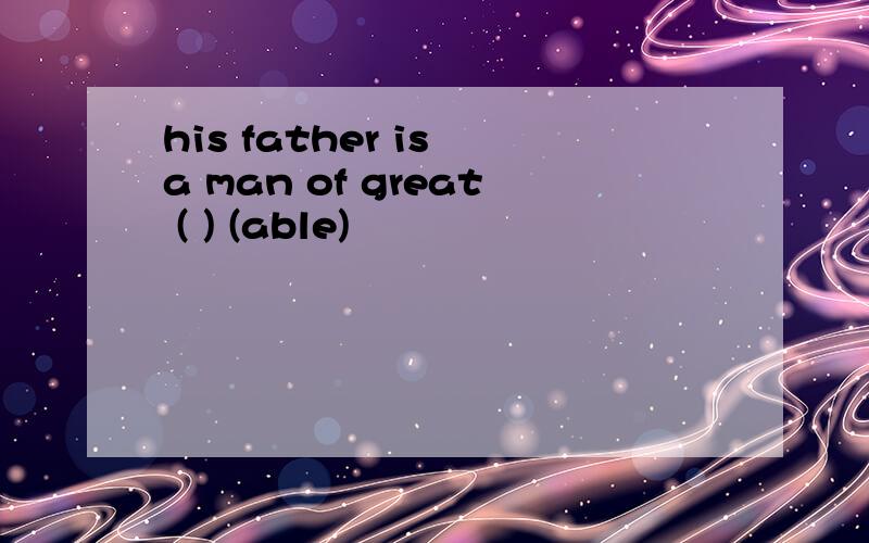 his father is a man of great ( ) (able)