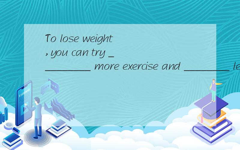 To lose weight,you can try _________ more exercise and ________ less unhealthy food.A.to take…to eat B to take….eating C taking… eating D taking… to eat