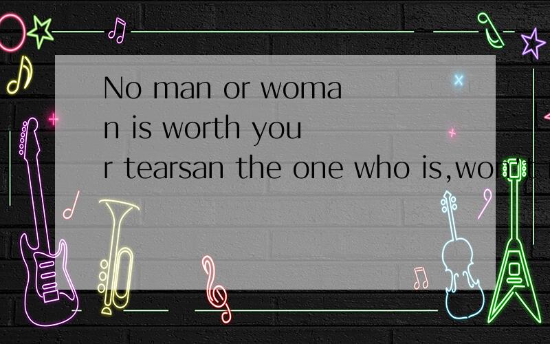 No man or woman is worth your tearsan the one who is,won't makeyou cry.翻译