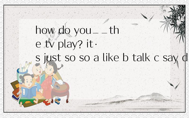 how do you__the tv play? it·s just so so a like b talk c say d tell