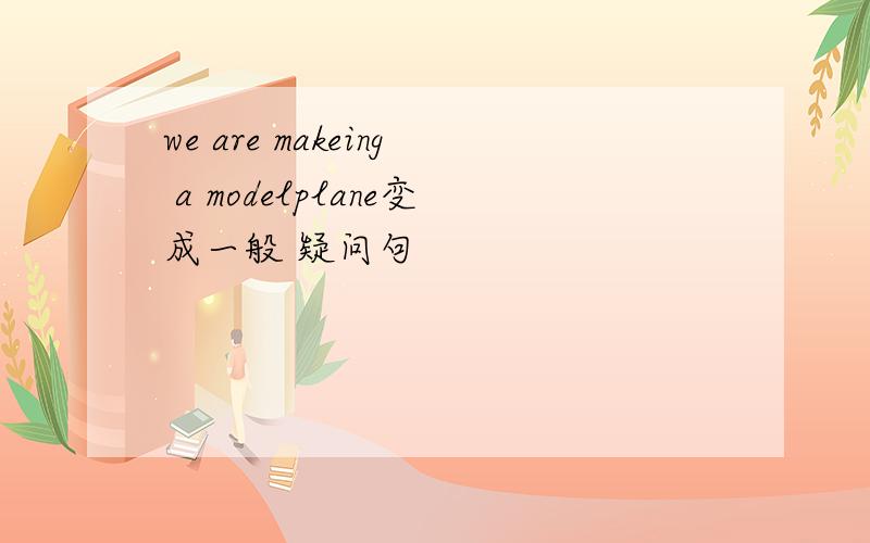 we are makeing a modelplane变成一般 疑问句