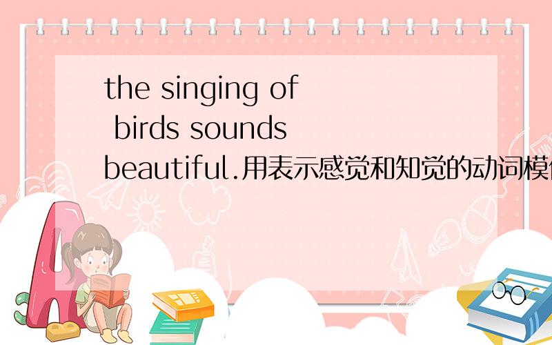 the singing of birds sounds beautiful.用表示感觉和知觉的动词模仿例句写6个句子 分别写sound look taste feel seem
