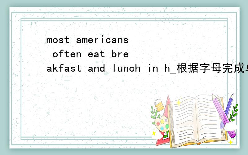 most americans often eat breakfast and lunch in h_根据字母完成单词