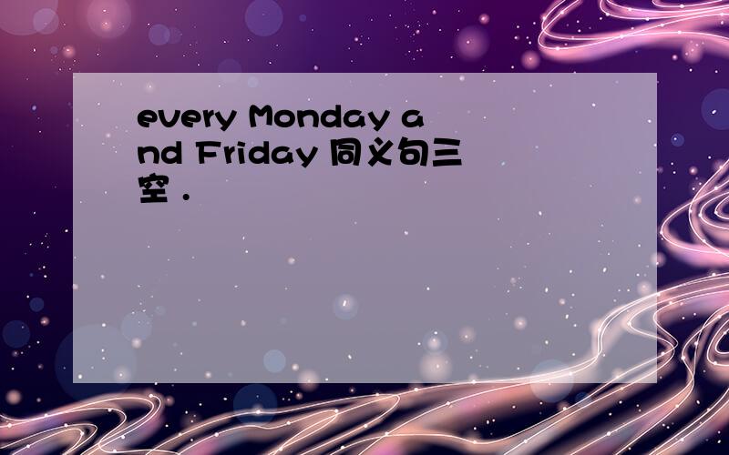 every Monday and Friday 同义句三空 .