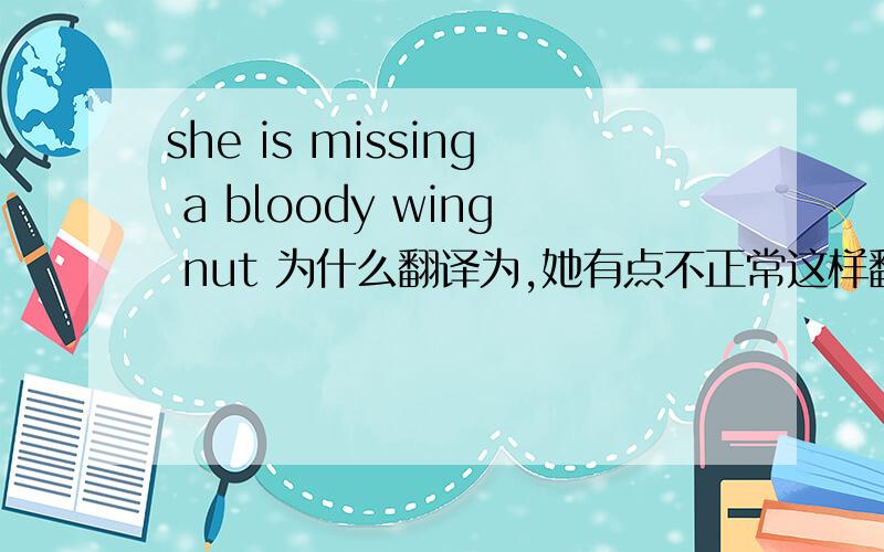 she is missing a bloody wing nut 为什么翻译为,她有点不正常这样翻译好吗?是不是跟中国的说法,她少了一根筋差不多~~?寻正解,谢谢~~~