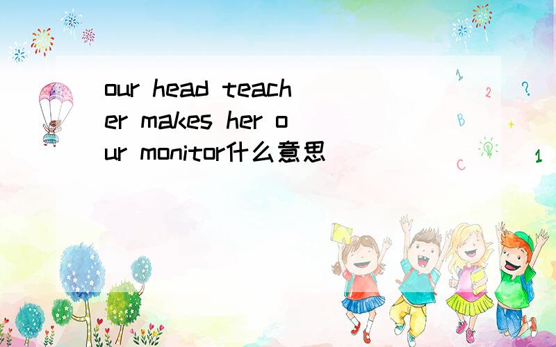 our head teacher makes her our monitor什么意思