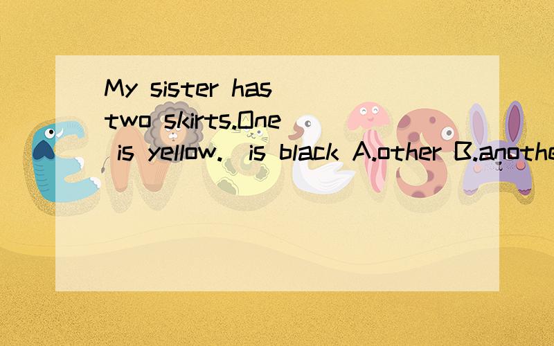 My sister has two skirts.One is yellow._is black A.other B.another C.others D.the otner My sister has two skirts.One is yellow._is black A.other B.another C.others D.the otner 选什么