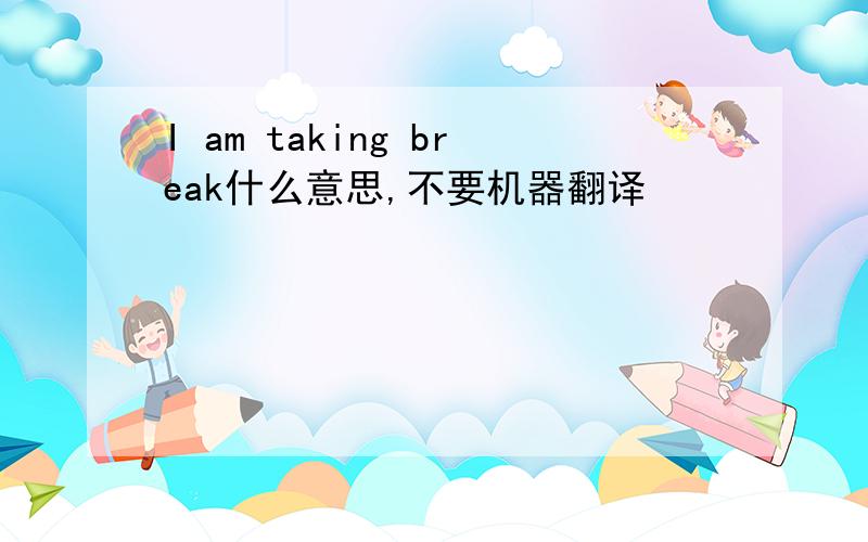 I am taking break什么意思,不要机器翻译