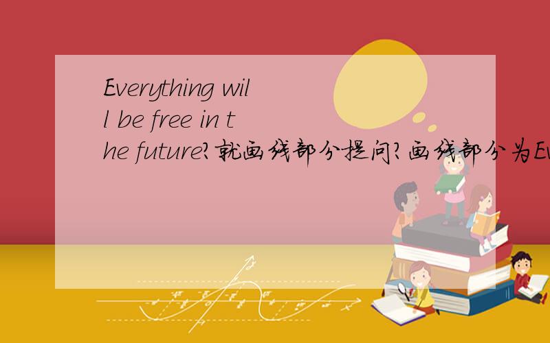 Everything will be free in the future?就画线部分提问?画线部分为Everything will be free