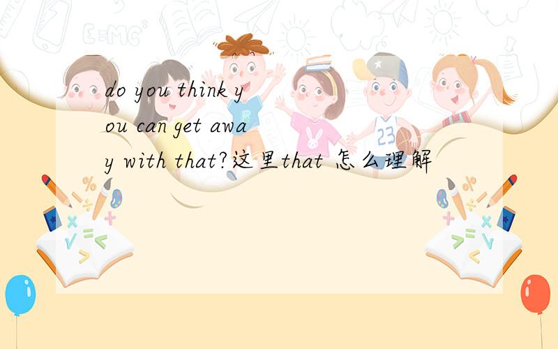 do you think you can get away with that?这里that 怎么理解