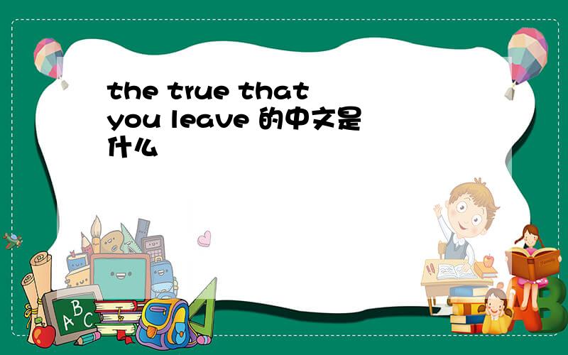 the true that you leave 的中文是什么