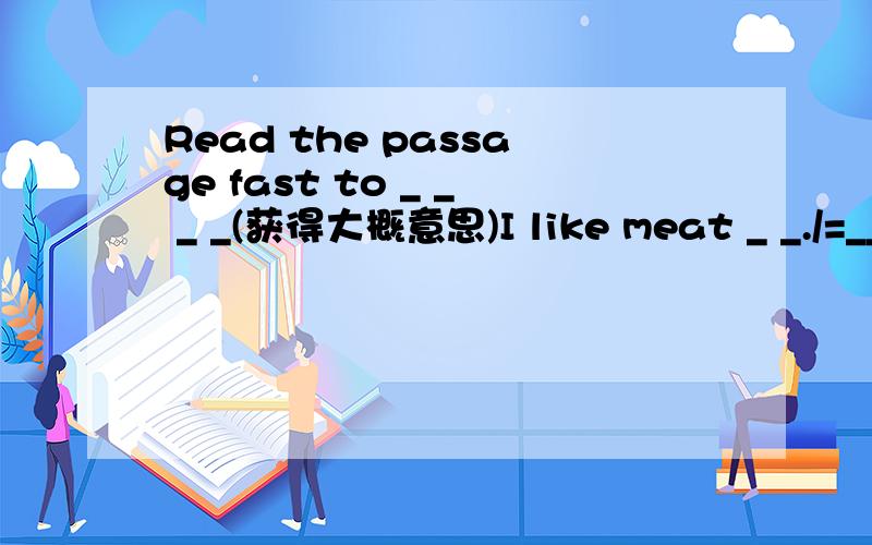 Read the passage fast to _ _ _ _(获得大概意思)I like meat _ _./=__.(大体上)_ _(总的说),he is very good.