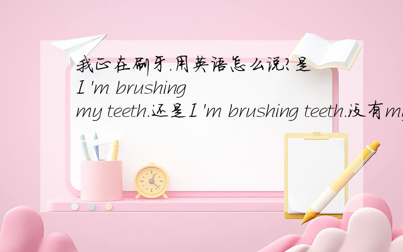 我正在刷牙.用英语怎么说?是I 'm brushing my teeth.还是I 'm brushing teeth.没有my行不行.为什么?另外这里的my是冠词吗?刷牙用英语说应该是brush teeth还是brush my teeth 为什么？