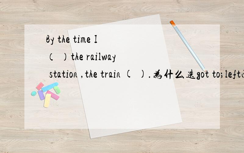 By the time I （ ）the railway station ,the train ( ).为什么选got to；left而不选reached；had left呢求讲解,