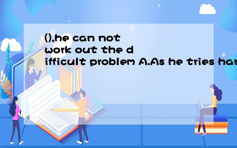 (),he can not work out the difficult problem A.As he tries hard B.Hard he tries C.He tries hard D.Try as he may D中的try这里是做动词吧?as前面可以放动词的?