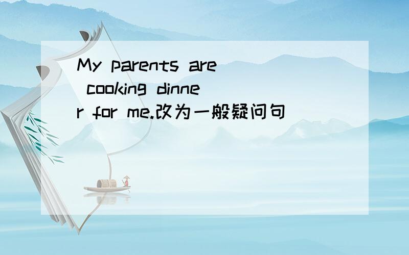 My parents are cooking dinner for me.改为一般疑问句