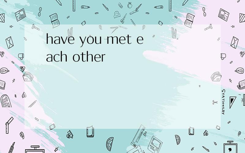 have you met each other