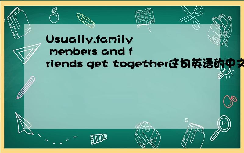 Usually,family menbers and friends get together这句英语的中文意思是什么谁会的发给我