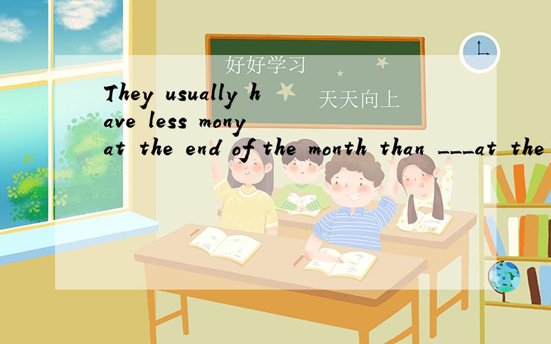 They usually have less mony at the end of the month than ___at the beinning .A.which B.which was C.they have D.it is为什么