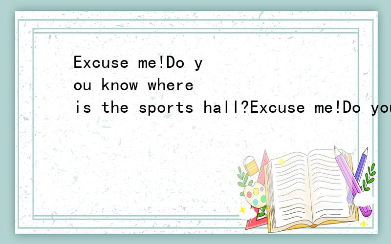 Excuse me!Do you know where is the sports hall?Excuse me!Do you know where is the sports hall?改错