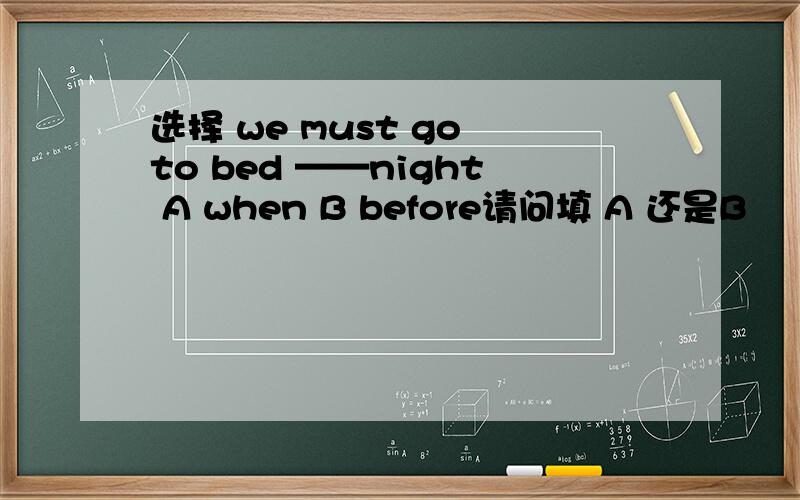 选择 we must go to bed ——night A when B before请问填 A 还是B