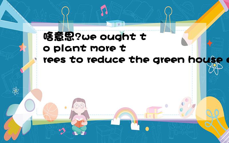 啥意思?we ought to plant more trees to reduce the green house effect