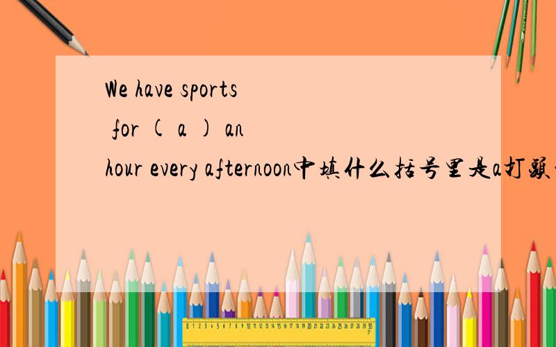 We have sports for ( a ) an hour every afternoon中填什么括号里是a打头的单词