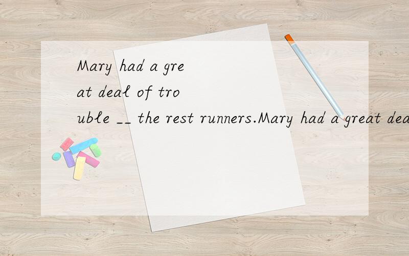 Mary had a great deal of trouble __ the rest runners.Mary had a great deal of trouble __ the rest runners.A.coming up with B,keeping up with C,living up to D,making up for2.Some plants are very sensitive ____ the changes of the environmentA,fromB,aga