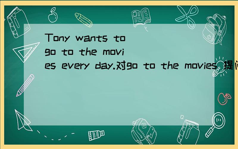 Tony wants to go to the movies every day.对go to the movies 提问