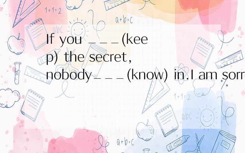 If you ___(keep) the secret,nobody___(know) in.I am sorry for making such a mistake.准确的
