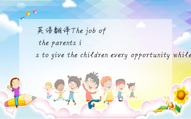 英语翻译The job of the parents is to give the children every opportunity while they are growing up and then get out of their way.