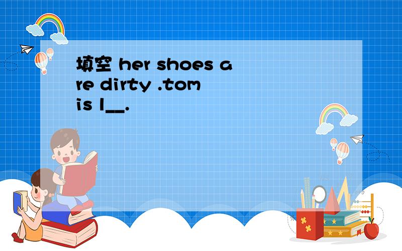 填空 her shoes are dirty .tom is l__.