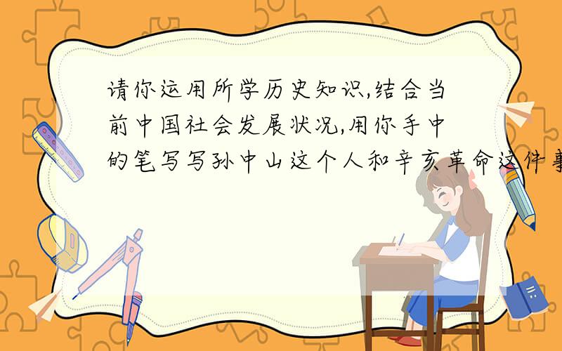 请你运用所学历史知识,结合当前中国社会发展状况,用你手中的笔写写孙中山这个人和辛亥革命这件事?