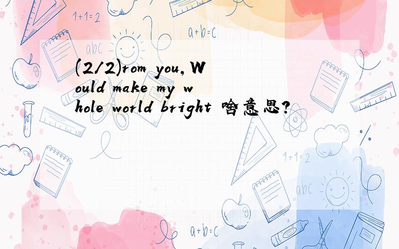 (2/2)rom you,Would make my whole world bright 啥意思?
